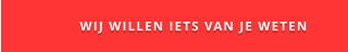 WIJ WILLEN IETS VAN JE WETEN